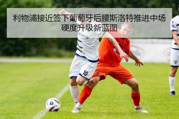 利物浦接近签下葡萄牙后腰斯洛特推进中场硬度升级新蓝图
