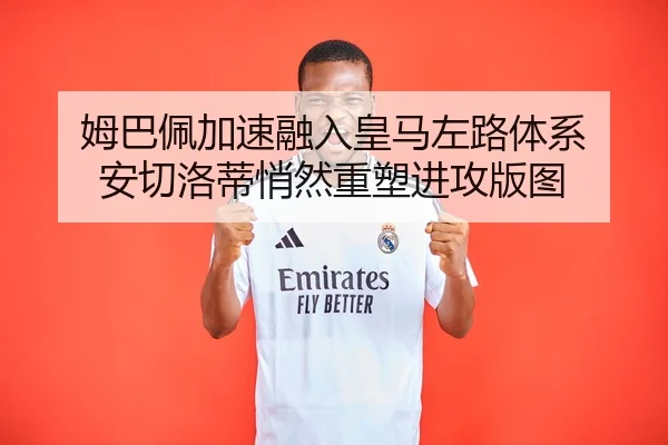 姆巴佩加速融入皇马左路体系 安切洛蒂悄然重塑进攻版图