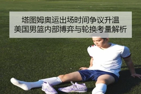 塔图姆奥运出场时间争议升温 美国男篮内部博弈与轮换考量解析